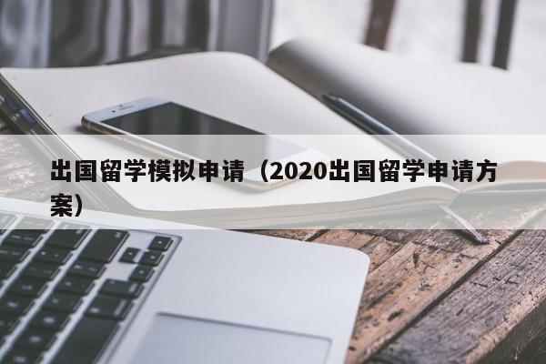 出国留学模拟申请（2020出国留学申请方案）